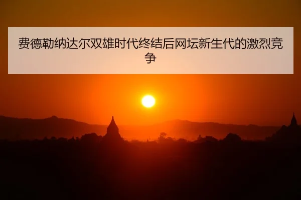 费德勒纳达尔双雄时代终结后网坛新生代的激烈竞争
