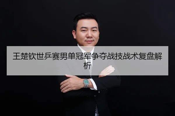 王楚钦世乒赛男单冠军争夺战技战术复盘解析